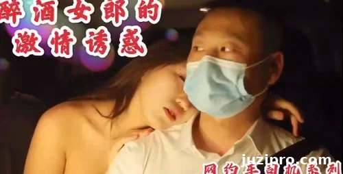 沈樵醉酒美女勾引网约车司机车震视频 高清激情内射国产AV